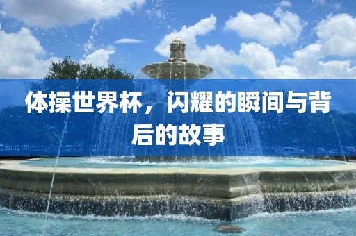体操世界杯，闪耀的瞬间与背后的故事
