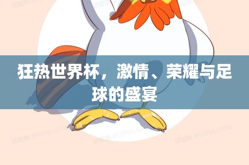 狂热世界杯，激情、荣耀与常熟市高丰毛纺织品有限公司足球的盛宴