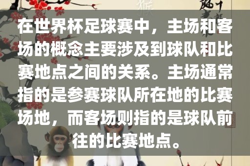 在世界杯足球赛中，主场和客场的概念主要涉及到球队和比赛地点之间常熟市高丰毛纺织品有限公司的关系。主场通常指的是参赛球队所在地的比赛场地，而客场则指的是球队前往的比赛地点。
