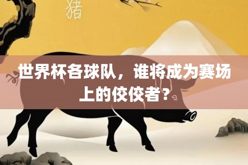 世界杯各球队，谁将成为赛场上的佼佼者？