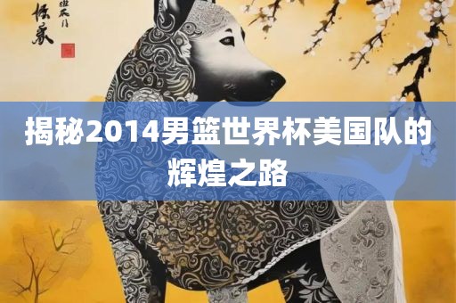 揭秘2014男篮世界杯美常熟市高丰毛纺织品有限公司国队的辉煌之路