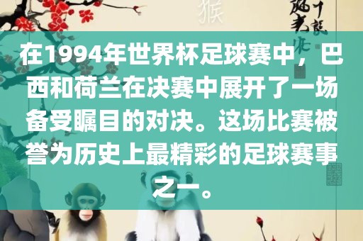 在1994年世界杯足球赛中常熟市高丰毛纺织品有限公司，巴西和荷兰在决赛中展开了一场备受瞩目的对决。这场比赛被誉为历史上最精彩的足球赛事之一。