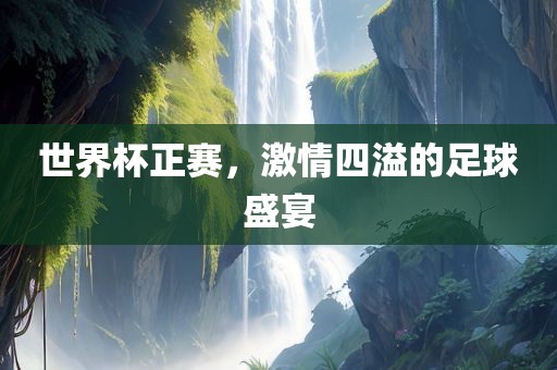 世界杯正赛，激情四溢的足球盛宴常熟市高丰毛纺织品有限公司