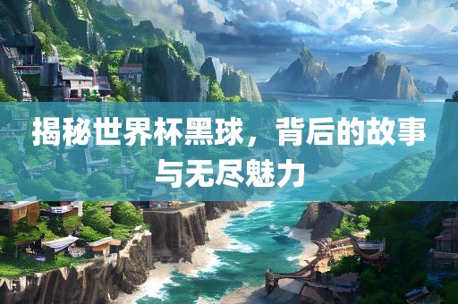 揭秘世界杯黑球，背后的故事与无尽魅力常熟市高丰毛纺织品有限公司