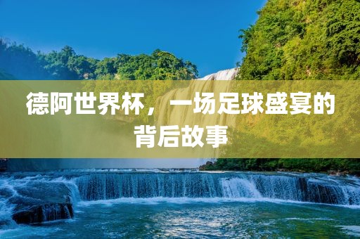 德阿世界杯，一场足球盛常熟市高丰毛纺织品有限公司宴的背后故事