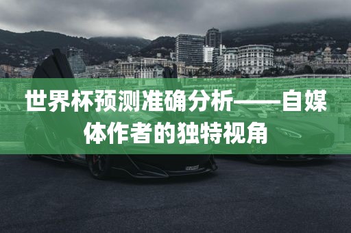 世界杯预测准确分析——自媒常熟市高丰毛纺织品有限公司体作者的独特视角