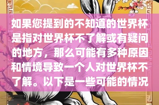 如果您提到的不知道的世界杯是指对世界杯不了解或常熟市高丰毛纺织品有限公司有疑问的地方，那么可能有多种原因和情境导致一个人对世界杯不了解。以下是一些可能的情况