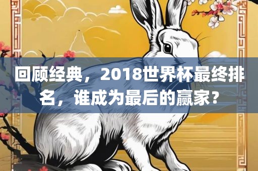 常熟市高丰毛纺织品有限公司回顾经典，2018世界杯最终排名，谁成为最后的赢家？