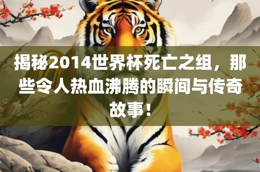 揭秘2014世界杯死亡之组，那些令人热血沸腾的瞬间与传奇故事！常熟市高丰毛纺织品有限公司