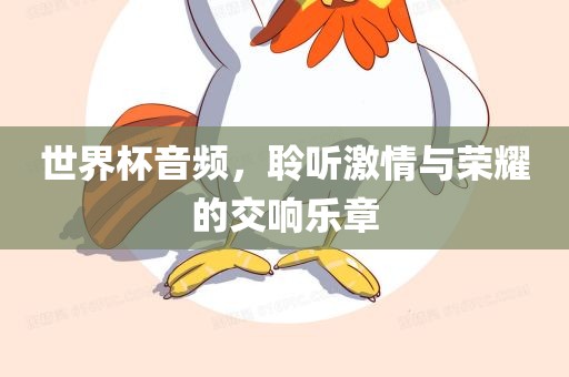 世界杯音频，聆听激情与荣耀的交响乐章常熟市高丰毛纺织品有限公司