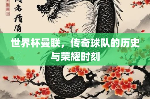 世界杯曼联，传奇球队的历史与荣耀时刻