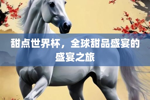 甜点世界杯，全球甜品盛宴的盛宴之旅常熟市高丰毛纺织品有限公司