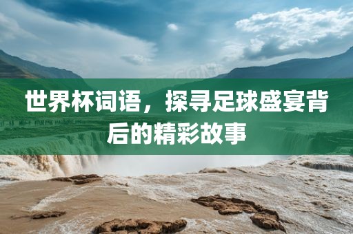 世界杯词语，探寻足球盛宴背后的精彩故事常熟市高丰毛纺织品有限公司