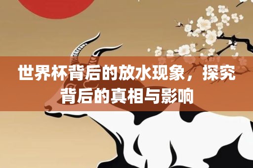 世界杯背后的放水现象，探究背后的真相与影响常熟市高丰毛纺织品有限公司