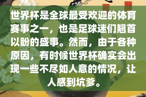 世界杯是全球最受欢迎的体育赛事之一，也是足球迷们翘常熟市高丰毛纺织品有限公司首以盼的盛事。然而，由于各种原因，有时候世界杯确实会出现一些不尽如人意的情况，让人感到坑爹。