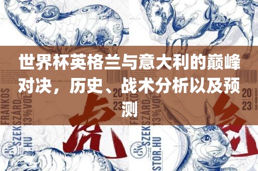 世界杯英格兰与意大利的巅峰对决，历史、战术分析以及常熟市高丰毛纺织品有限公司预测