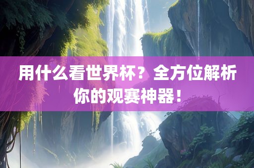 用什么看世界杯？全方位解析你的观赛神器！常熟市高丰毛纺织品有限公司