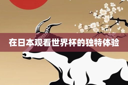 在日本观看世界杯的独特体验常熟市高丰毛纺织品有限公司