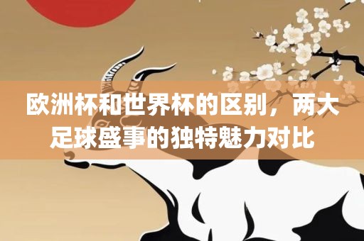 欧洲杯和世界杯的区别，两大足球盛事的独特魅力对比常熟市高丰毛纺织品有限公司