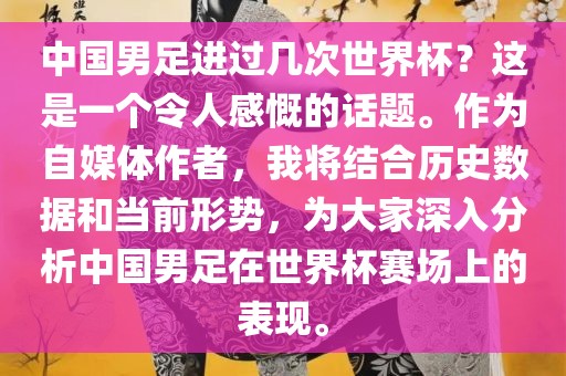 中国男足进过几次世界杯？这是一个令人感慨的话题。作为自媒体作者，我将结合历史数据和当前形势，为大家深入分析中国男足在世界杯赛场上的表现。常熟市高丰毛纺织品有限公司