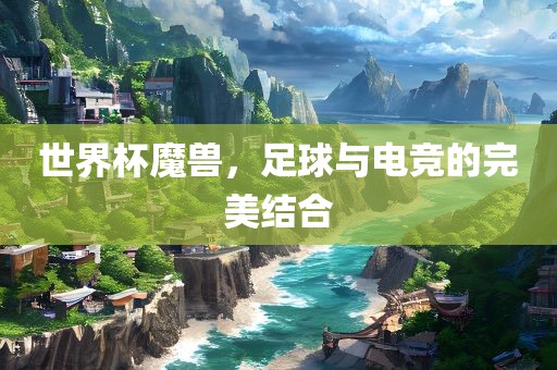世界杯魔兽，足球与电竞的完美结合常熟市高丰毛纺织品有限公司