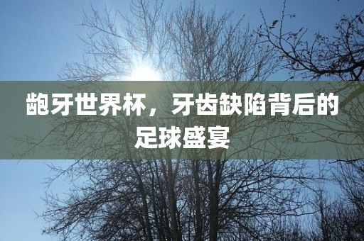 龅牙世界杯常熟市高丰毛纺织品有限公司，牙齿缺陷背后的足球盛宴