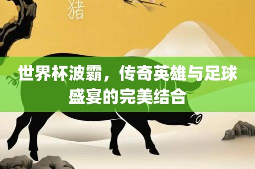 世界杯波霸，传奇英雄与足球盛宴的完美结合常熟市高丰毛纺织品有限公司