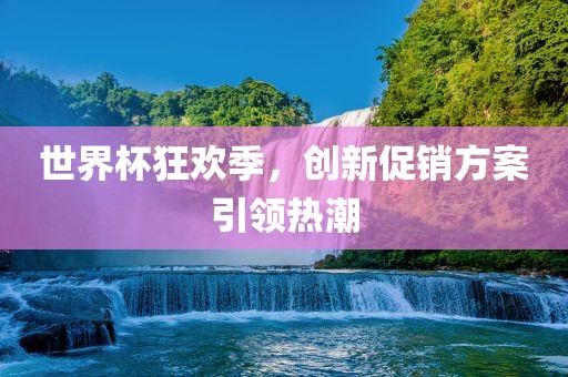 世界杯狂欢季，创新促销方案引领热潮常熟市高丰毛纺织品有限公司