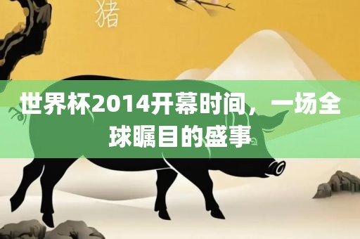 世界杯2014开幕时间，一场全球瞩目的盛事