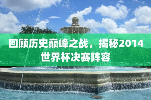 回顾历史巅峰之战，揭秘2014世界杯决赛阵容