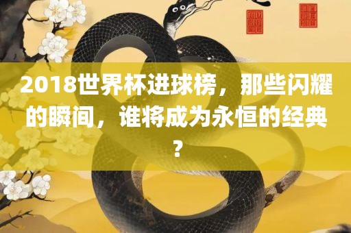 2018世界杯进球榜，那些闪耀的瞬间，谁将成为永恒的经典？常熟市高丰毛纺织品有限公司