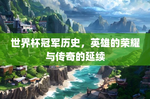 世界杯冠军历史，英雄的荣耀与传奇的延续