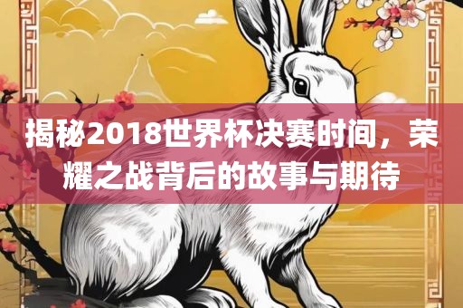 揭秘2018世界杯决赛时间，荣耀之战背后的故事与期待