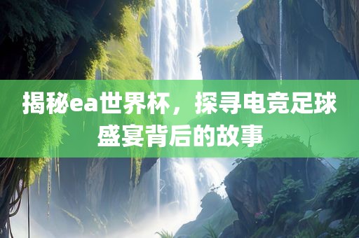 揭秘ea世界杯，探寻电竞足常熟市高丰毛纺织品有限公司球盛宴背后的故事