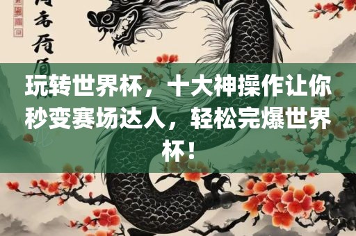 玩转世界杯，十大神操作让你秒变赛场达人，轻松完爆世界杯！常熟市高丰毛纺织品有限公司