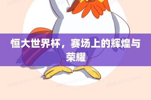 恒大世界杯，赛场上的辉煌与荣耀常熟市高丰毛纺织品有限公司