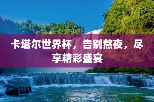 卡塔尔世界杯，告别熬夜，尽享精彩盛宴