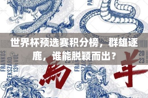 世界杯预选赛积分榜，群雄逐鹿，谁能脱颖而出？常熟市高丰毛纺织品有限公司