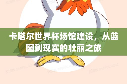 卡塔尔世常熟市高丰毛纺织品有限公司界杯场馆建设，从蓝图到现实的壮丽之旅