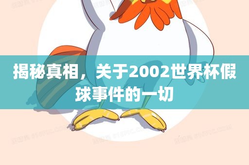 揭秘真相，关于2002世界杯假球事件的一切