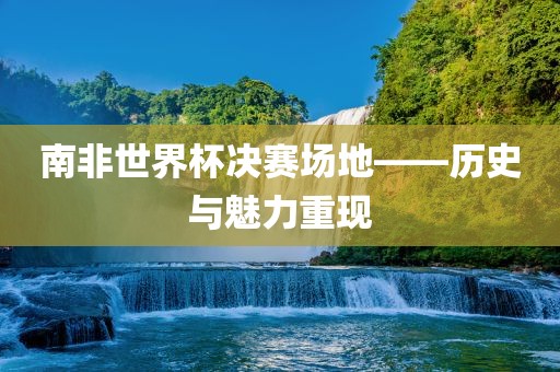 南非世界杯决赛场地——历史与魅力重现常熟市高丰毛纺织品有限公司