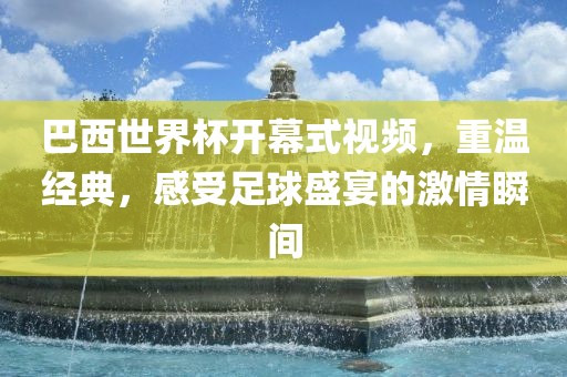 巴西世界杯开幕式视频，重温经典，感受足球盛宴的激情瞬间