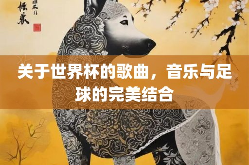 关于世界杯的歌曲，音乐与足球的完美结合
