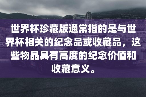 世界杯珍藏版通常指的是与世界杯相关的纪念品或收藏品常熟市高丰毛纺织品有限公司，这些物品具有高度的纪念价值和收藏意义。
