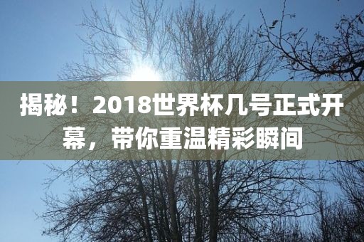 揭秘！2018世界杯几号正式开幕，带你重温精彩瞬间常熟市高丰毛纺织品有限公司