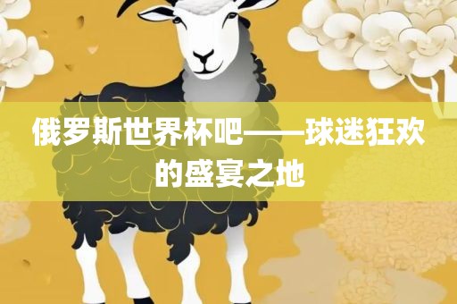 俄罗斯世界杯吧——球迷狂欢的盛宴之地