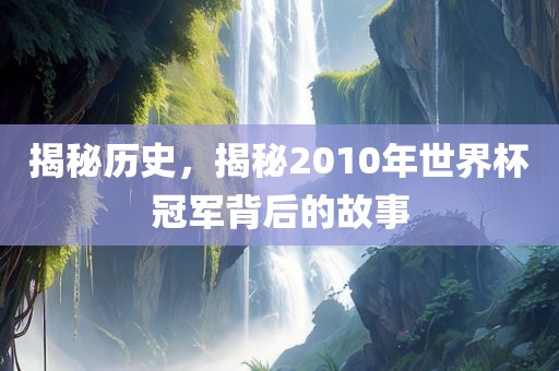 揭秘历史，揭秘2010年世界杯冠军背后的故事