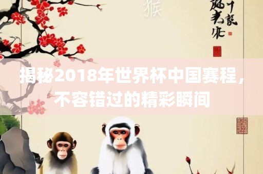 揭秘2018年世界杯中国赛程，不容错过的精彩瞬间