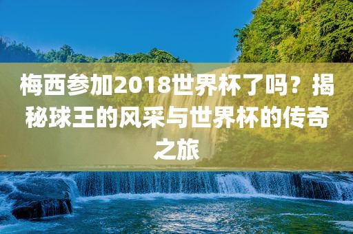 梅西参加2018世界杯了吗？揭秘球王的风采与世界杯的传奇之旅