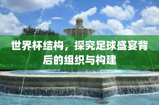 世界杯结构，探究足球盛宴背后的组织与构建常熟市高丰毛纺织品有限公司